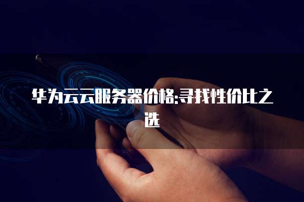 华为云云服务器价格:寻找性价比之选