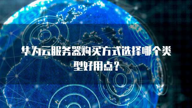 华为云服务器购买方式选择哪个类型好用点?