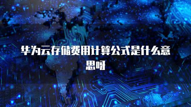 华为云存储费用计算公式是什么意思呀