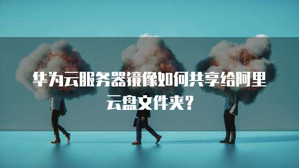 华为云服务器镜像如何共享给阿里云盘文件夹?