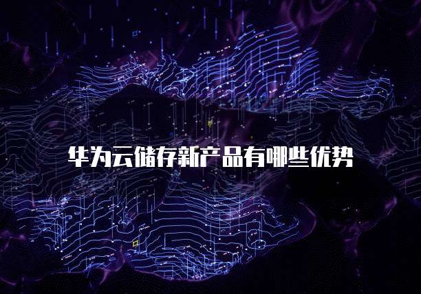 华为云储存新产品有哪些优势