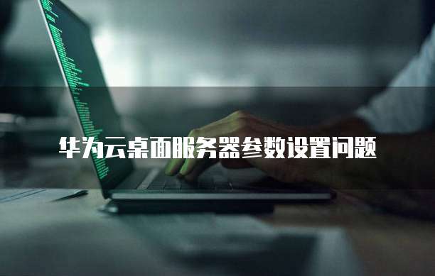 华为云桌面服务器参数设置问题