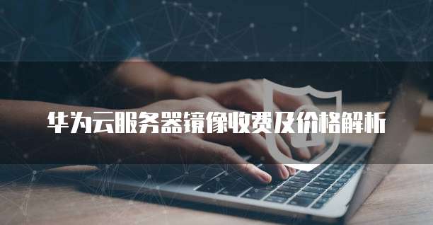 华为云服务器镜像收费及价格解析