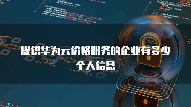 提供华为云价格服务的企业有多少个人信息