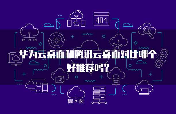 华为云桌面和腾讯云桌面对比哪个好推荐吗？