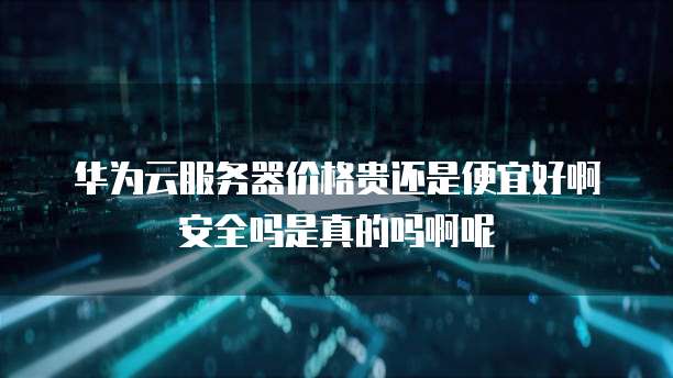 华为云服务器价格贵还是便宜好啊安全吗是真的吗啊呢
