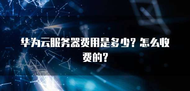 华为云服务器费用是多少?怎么收费的?