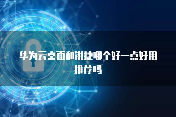 华为云桌面和锐捷哪个好一点好用推荐吗