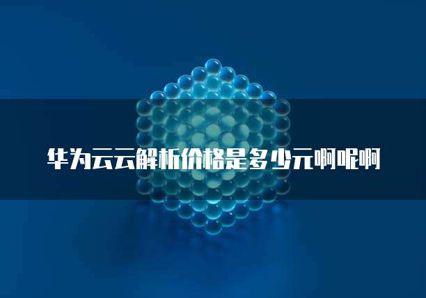 华为云云解析价格是多少元啊呢啊