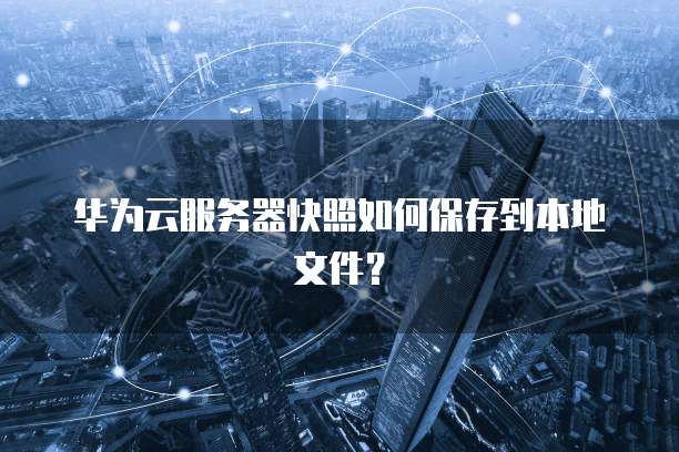 华为云服务器快照如何保存到本地文件?