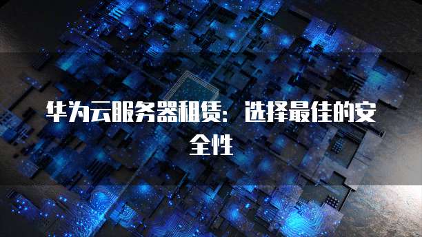 华为云服务器租赁:选择最佳的安全性