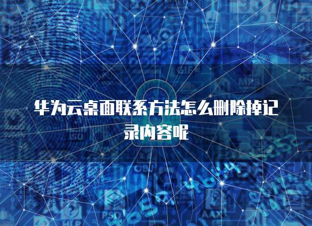 华为云桌面联系方法怎么删除掉记录内容呢