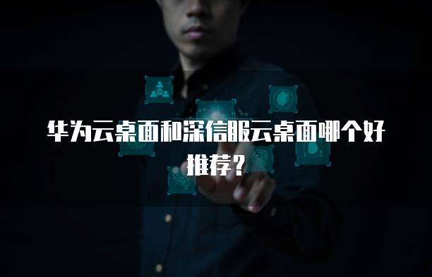 华为云桌面和深信服云桌面哪个好推荐?