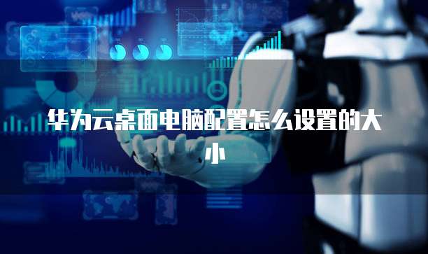 华为云桌面电脑配置怎么设置的大小