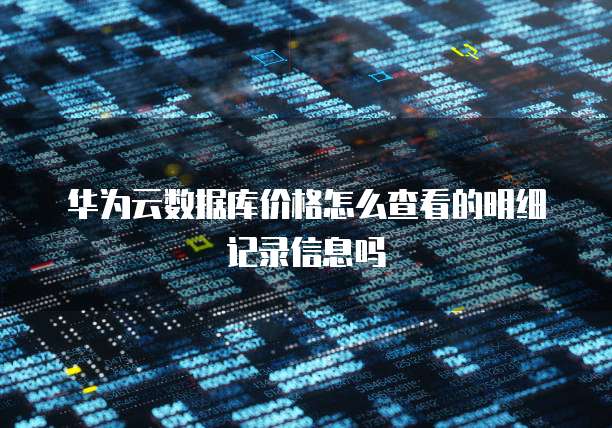 华为云数据库价格怎么查看的明细记录信息吗