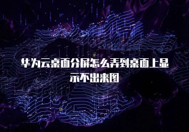 华为云桌面分屏怎么弄到桌面上显示不出来图