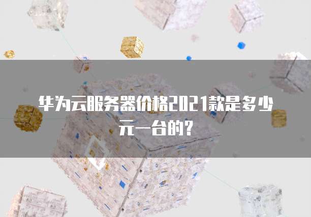 华为云服务器价格2021款是多少元一台的?