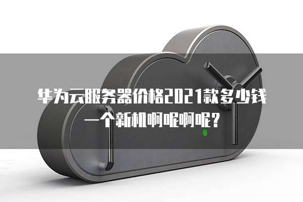 华为云服务器价格2021款多少钱一个新机啊呢啊呢？