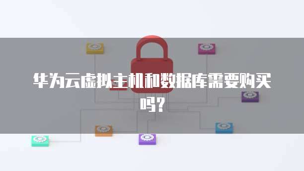 华为云虚拟主机和数据库需要购买吗?