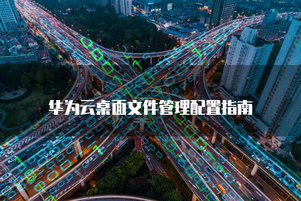 华为云桌面文件管理配置指南