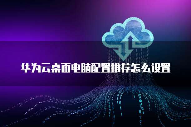 华为云桌面电脑配置推荐怎么设置