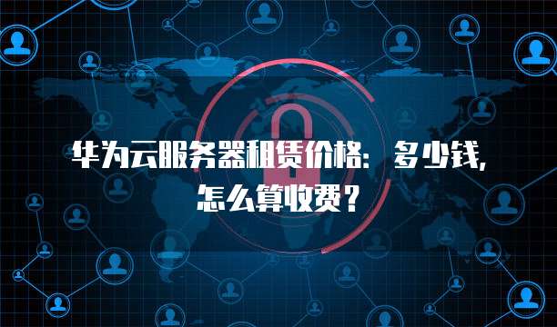华为云服务器租赁价格:多少钱,怎么算收费?