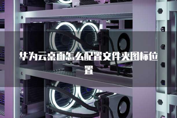 华为云桌面怎么配置文件夹图标位置