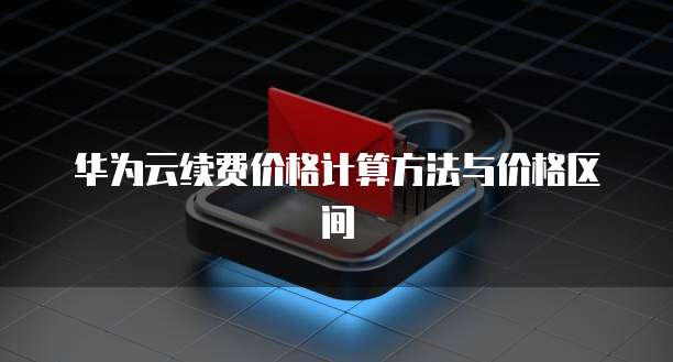 华为云续费价格计算方法与价格区间