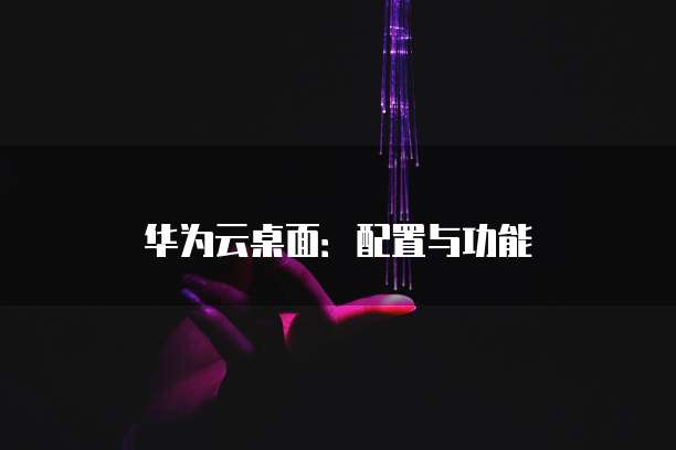 华为云桌面:配置与功能