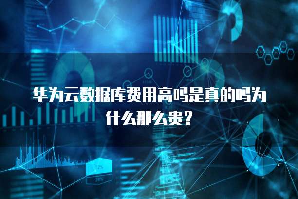 华为云数据库费用高吗是真的吗为什么那么贵?