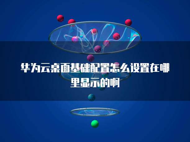 华为云桌面基础配置怎么设置在哪里显示的啊