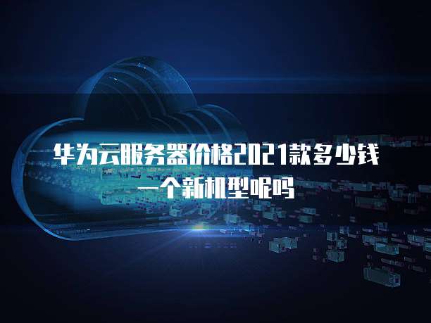 华为云服务器价格2021款多少钱一个新机型呢吗