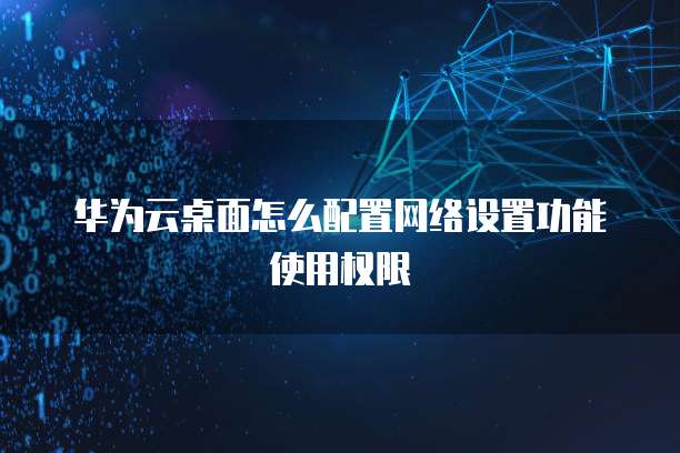 华为云桌面怎么配置网络设置功能使用权限