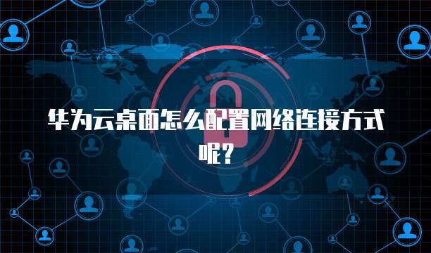 华为云桌面怎么配置网络连接方式呢?