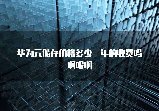 华为云储存价格多少一年的收费吗啊呢啊