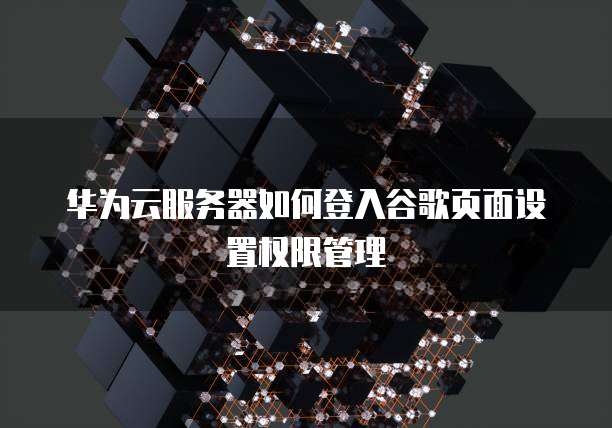华为云服务器如何登入谷歌页面设置权限管理