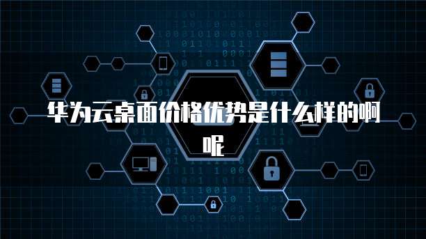 华为云桌面价格优势是什么样的啊呢