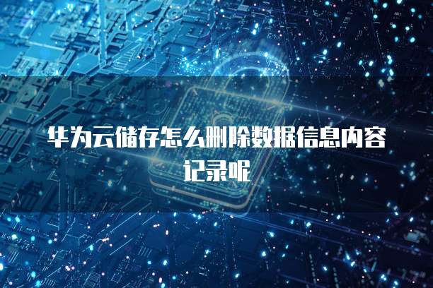 华为云储存怎么删除数据信息内容记录呢