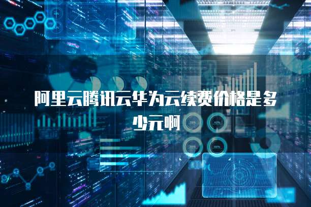 阿里云腾讯云华为云续费价格是多少元啊