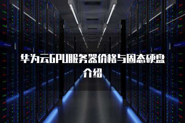 华为云GPU服务器价格与固态硬盘介绍