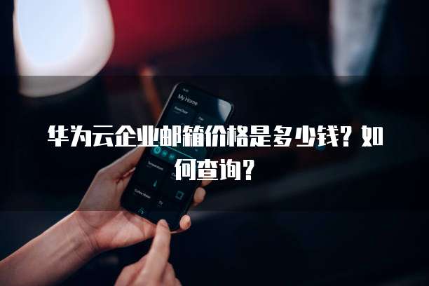 华为云企业邮箱价格是多少钱?如何查询?