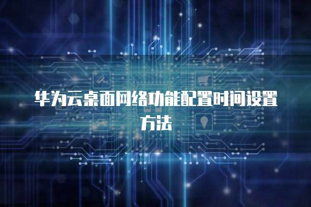 华为云桌面网络功能配置时间设置方法