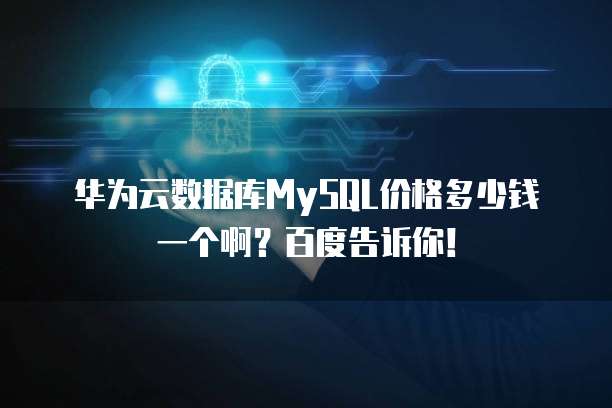 华为云数据库MySQL价格多少钱一个啊?百度告诉你!