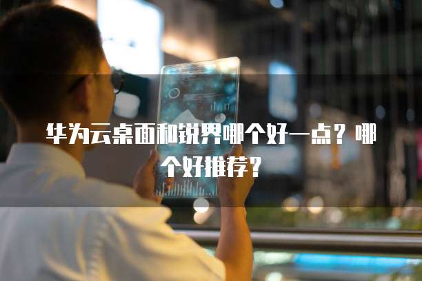华为云桌面和锐界哪个好一点?哪个好推荐?