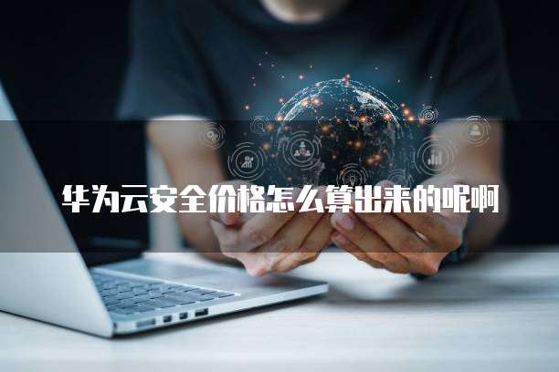 华为云安全价格怎么算出来的呢啊