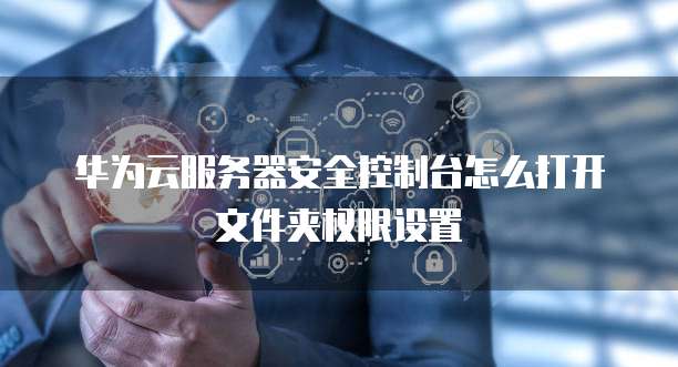 华为云服务器安全控制台怎么打开文件夹权限设置