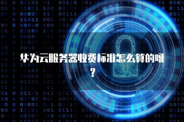 华为云服务器收费标准怎么算的呀?