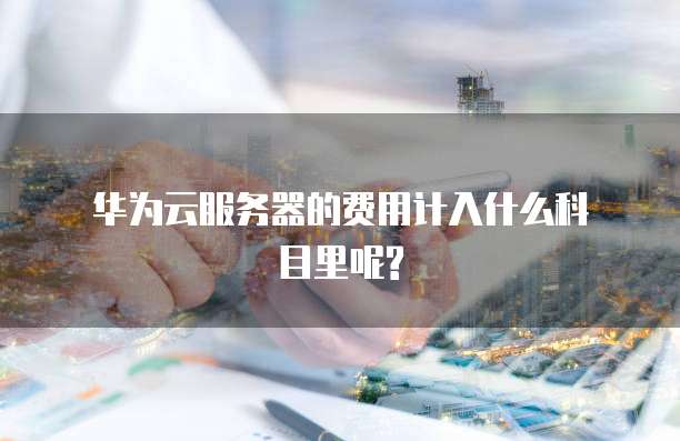  华为云服务器的费用计入什么科目里呢?
