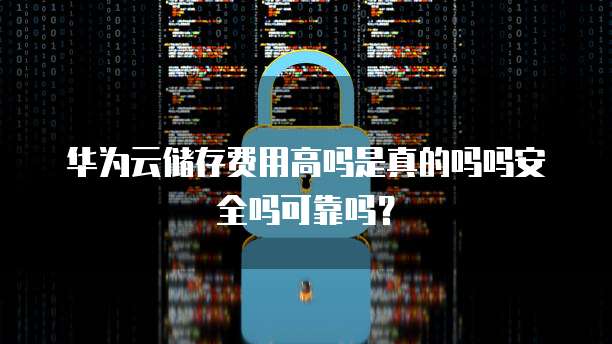 华为云储存费用高吗是真的吗吗安全吗可靠吗？
