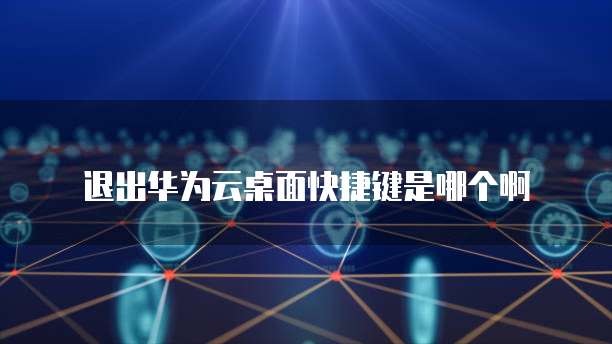 退出华为云桌面快捷键是哪个啊